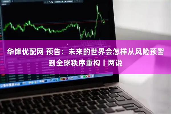 华锋优配网 预告：未来的世界会怎样从风险预警到全球秩序重构丨两说