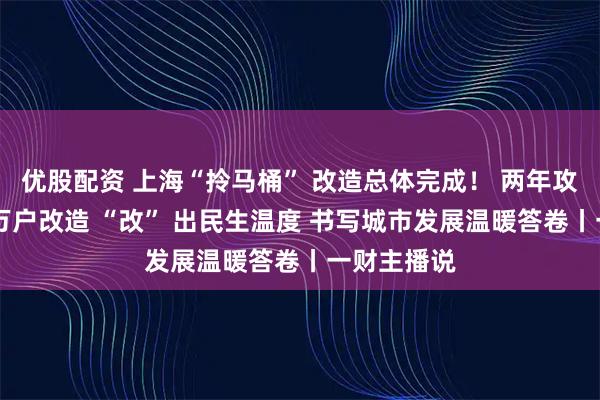 优股配资 上海“拎马桶” 改造总体完成！ 两年攻坚完成14万户改造 “改” 出民生温度 书写城市发展温暖答卷丨一财主播说