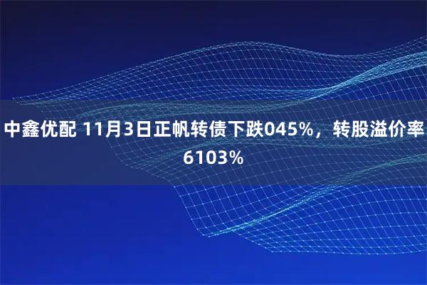 中鑫优配 11月3日正帆转债下跌045%，转股溢价率6103%