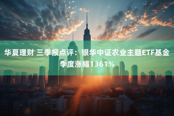 华夏理财 三季报点评：银华中证农业主题ETF基金季度涨幅1361%