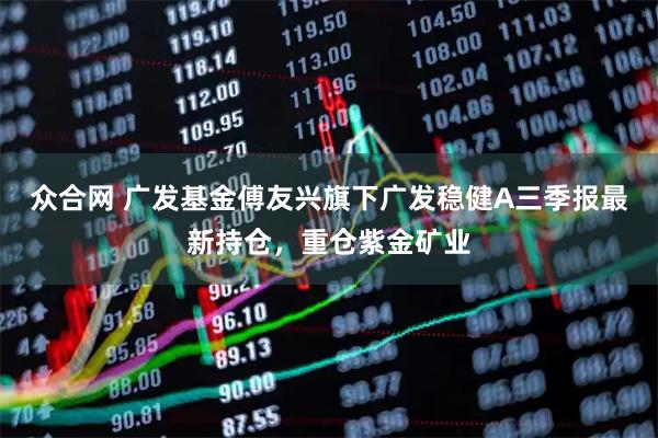 众合网 广发基金傅友兴旗下广发稳健A三季报最新持仓，重仓紫金矿业