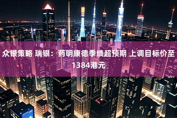 众银策略 瑞银：药明康德季绩超预期 上调目标价至1384港元