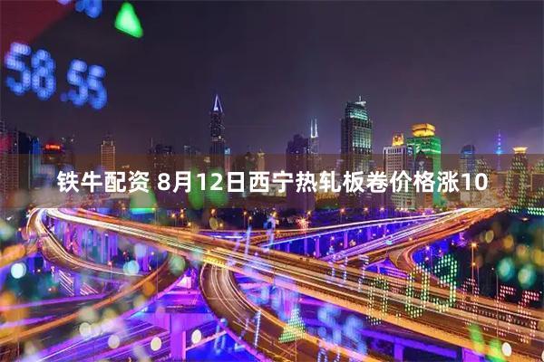 铁牛配资 8月12日西宁热轧板卷价格涨10