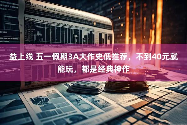 益上线 五一假期3A大作史低推荐,不到40元就能玩,都是经典神作