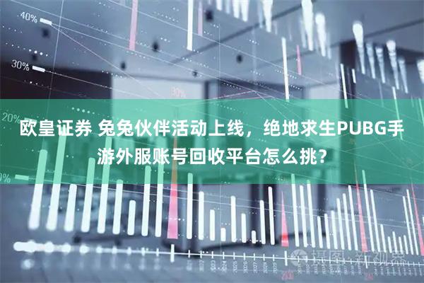 欧皇证券 兔兔伙伴活动上线,绝地求生PUBG手游外服账号回收平台怎么挑?
