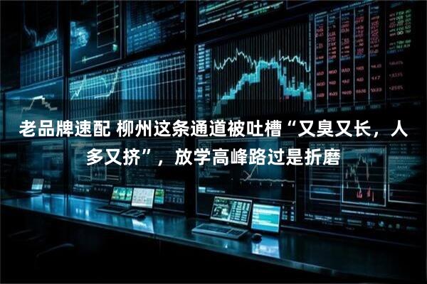 老品牌速配 柳州这条通道被吐槽“又臭又长，人多又挤”，放学高峰路过是折磨
