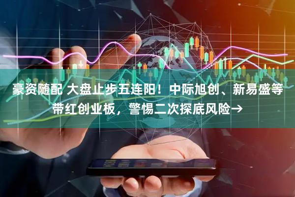 豪资随配 大盘止步五连阳！中际旭创、新易盛等带红创业板，警惕二次探底风险→