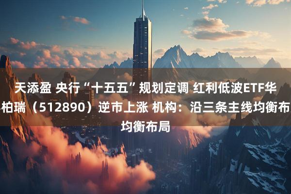 天添盈 央行“十五五”规划定调 红利低波ETF华泰柏瑞（512890）逆市上涨 机构：沿三条主线均衡布局