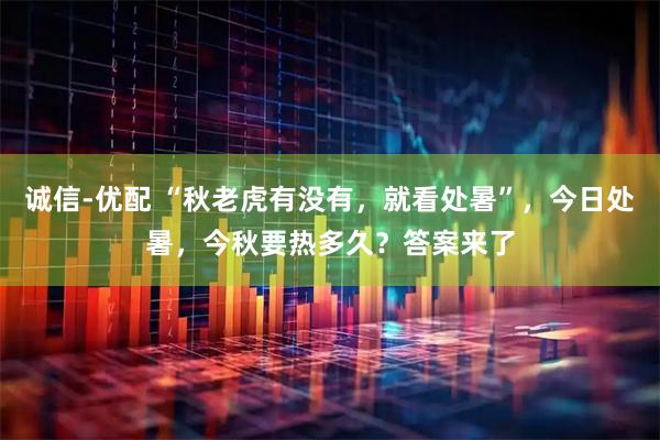 诚信-优配 “秋老虎有没有，就看处暑”，今日处暑，今秋要热多久？答案来了