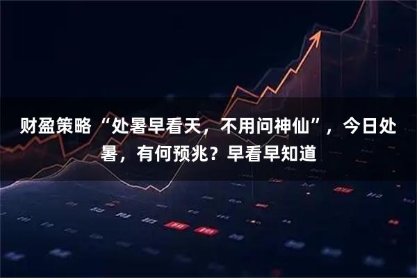 财盈策略 “处暑早看天，不用问神仙”，今日处暑，有何预兆？早看早知道