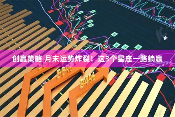 创赢策略 月末运势炸裂！这3个星座一路躺赢